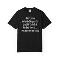 Schrödinger’s Cat T-Shirt – “I Left My Schrödinger’s Cat (I Think) To Be Here… This Better Be Good” – Funny Physics Nerd Tee
